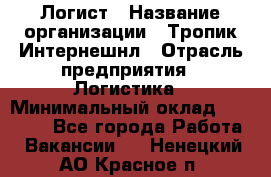 Логист › Название организации ­ Тропик Интернешнл › Отрасль предприятия ­ Логистика › Минимальный оклад ­ 40 000 - Все города Работа » Вакансии   . Ненецкий АО,Красное п.